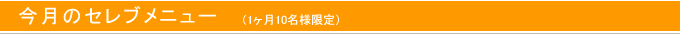 今月のセレブメニュー　（1ヶ月10名様限定）